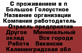 С проживанием в п. Большое Голоустное › Название организации ­ Компания-работодатель › Отрасль предприятия ­ Другое › Минимальный оклад ­ 1 - Все города Работа » Вакансии   . Калининградская обл.,Советск г.